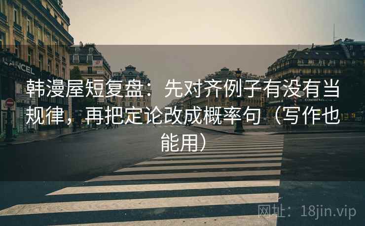 韩漫屋短复盘:先对齐例子有没有当规律,再把定论改成概率句(写作也能用) 韩漫屋短复盘:先对齐例子有没有当规律,再把定论改成概率句(写作也能用)