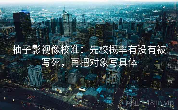 柚子影视像校准：先校概率有没有被写死，再把对象写具体