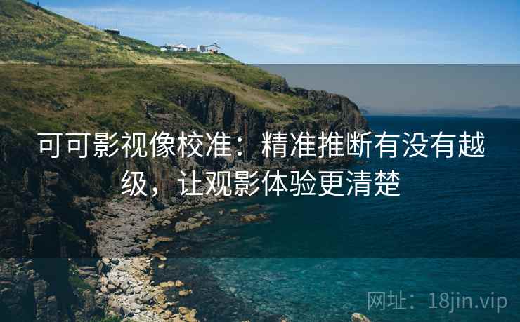 可可影视像校准：精准推断有没有越级，让观影体验更清楚