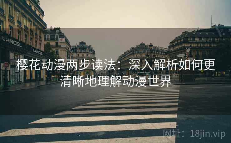 樱花动漫两步读法:深入解析如何更清晰地理解动漫世界 樱花动漫两步读法:深入解析如何更清晰地理解动漫世界