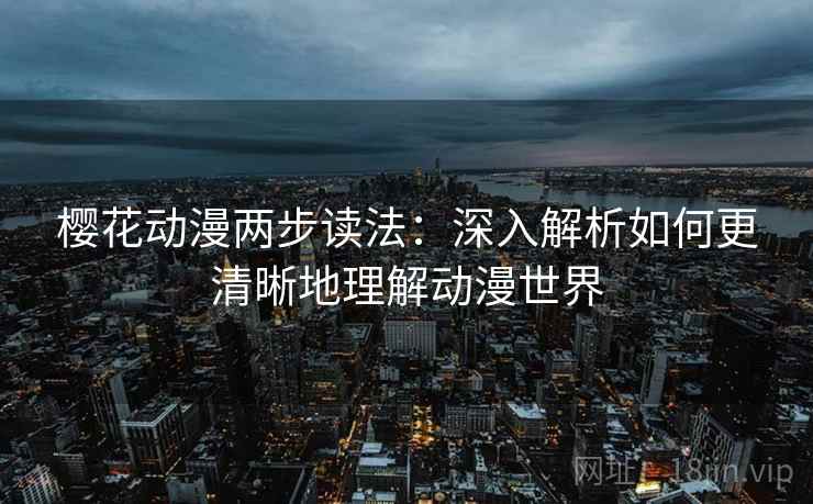 樱花动漫两步读法:深入解析如何更清晰地理解动漫世界 樱花动漫两步读法:深入解析如何更清晰地理解动漫世界