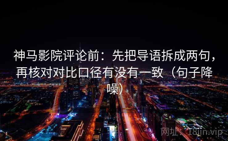 神马影院评论前：先把导语拆成两句，再核对对比口径有没有一致（句子降噪）