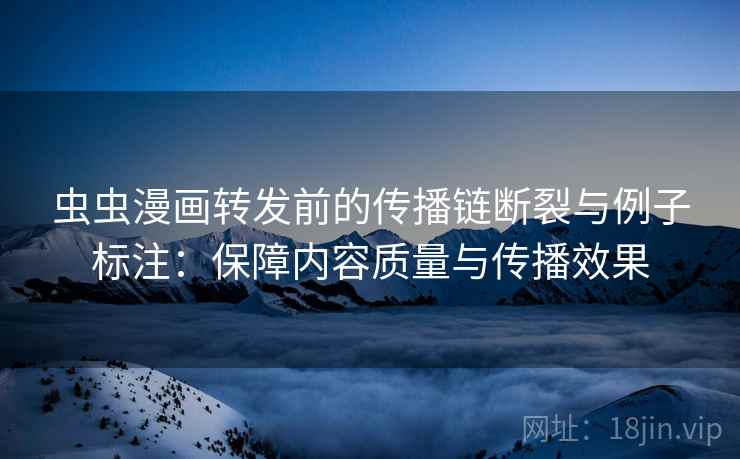 虫虫漫画转发前的传播链断裂与例子标注：保障内容质量与传播效果