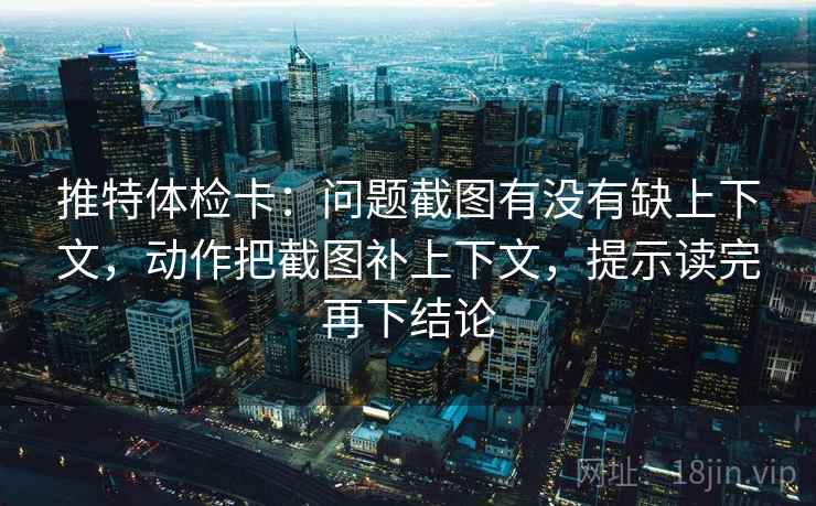推特体检卡:问题截图有没有缺上下文,动作把截图补上下文,提示读完再下结论 推特体检卡:问题截图有没有缺上下文,动作把截图补上下文,提示读完再下结论