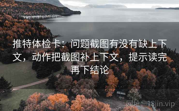 推特体检卡:问题截图有没有缺上下文,动作把截图补上下文,提示读完再下结论 推特体检卡:问题截图有没有缺上下文,动作把截图补上下文,提示读完再下结论