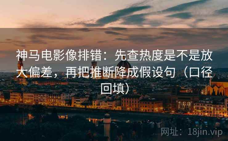 神马电影像排错：先查热度是不是放大偏差，再把推断降成假设句（口径回填）