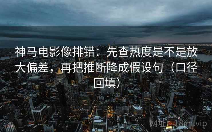 神马电影像排错：先查热度是不是放大偏差，再把推断降成假设句（口径回填）