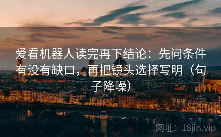 爱看机器人读完再下结论：先问条件有没有缺口，再把镜头选择写明（句子降噪）