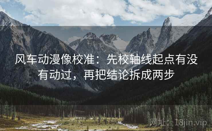 风车动漫像校准：先校轴线起点有没有动过，再把结论拆成两步