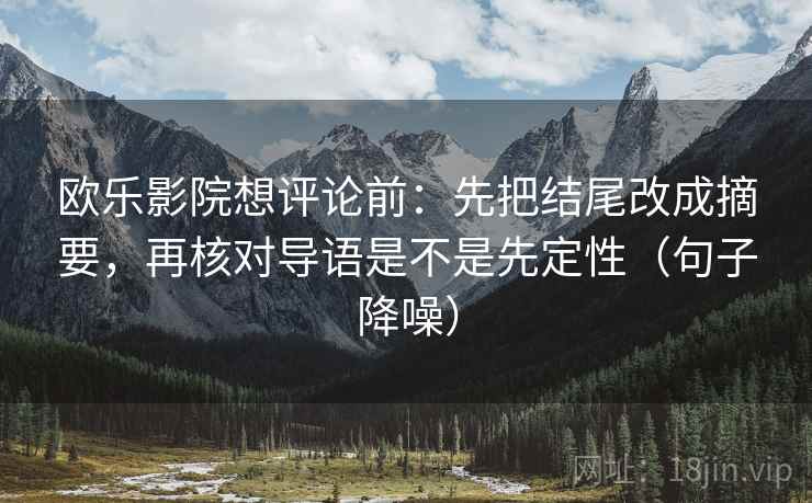 欧乐影院想评论前：先把结尾改成摘要，再核对导语是不是先定性（句子降噪）