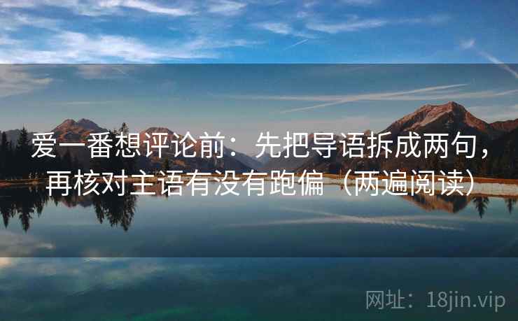 爱一番想评论前：先把导语拆成两句，再核对主语有没有跑偏（两遍阅读）
