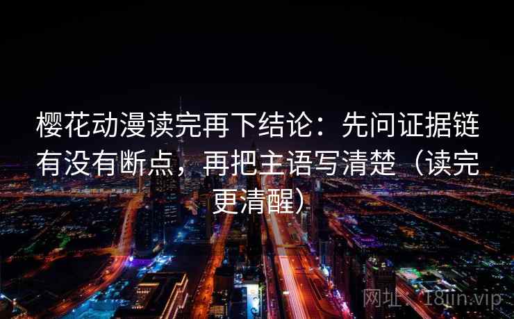 樱花动漫读完再下结论:先问证据链有没有断点,再把主语写清楚(读完更清醒) 樱花动漫读完再下结论:先问证据链有没有断点,再把主语写清楚(读完更清醒)