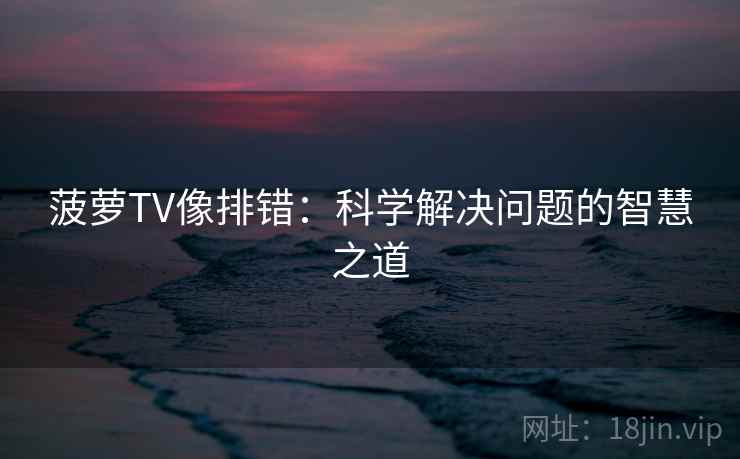 菠萝TV像排错:科学解决问题的智慧之道 菠萝TV像排错:科学解决问题的智慧之道