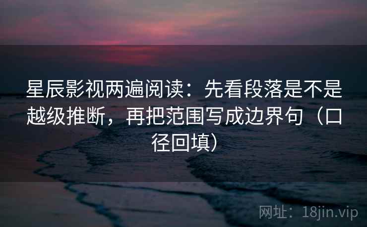 星辰影视两遍阅读：先看段落是不是越级推断，再把范围写成边界句（口径回填）