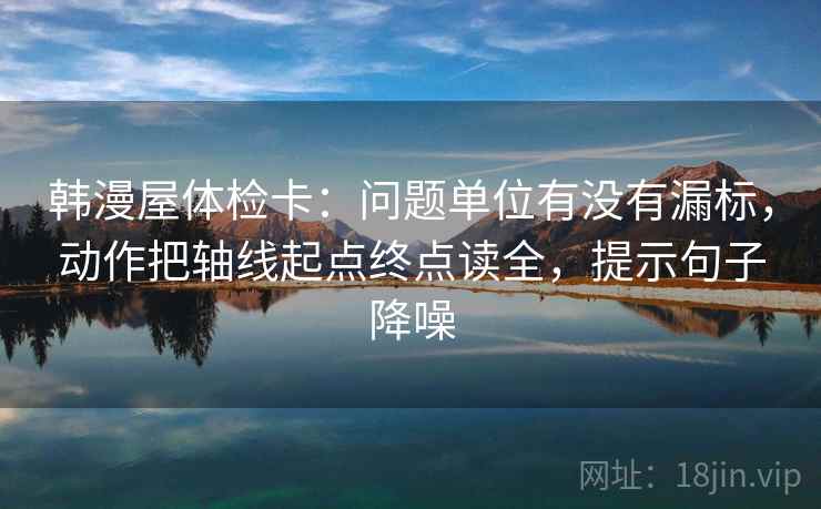 韩漫屋体检卡:问题单位有没有漏标,动作把轴线起点终点读全,提示句子降噪 韩漫屋体检卡:问题单位有没有漏标,动作把轴线起点终点读全,提示句子降噪