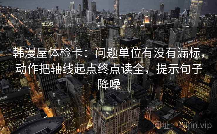 韩漫屋体检卡:问题单位有没有漏标,动作把轴线起点终点读全,提示句子降噪 韩漫屋体检卡:问题单位有没有漏标,动作把轴线起点终点读全,提示句子降噪