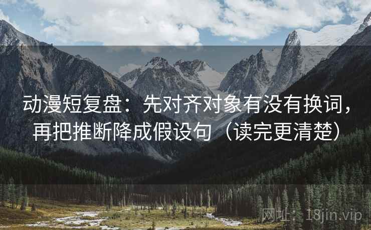 动漫短复盘：先对齐对象有没有换词，再把推断降成假设句（读完更清楚）