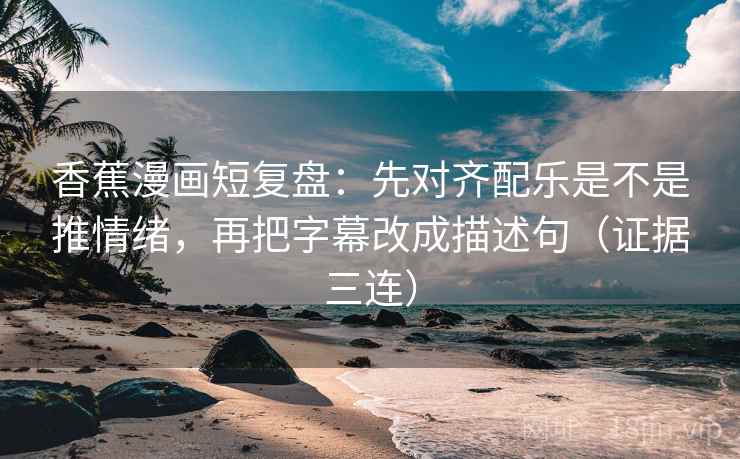 香蕉漫画短复盘：先对齐配乐是不是推情绪，再把字幕改成描述句（证据三连）