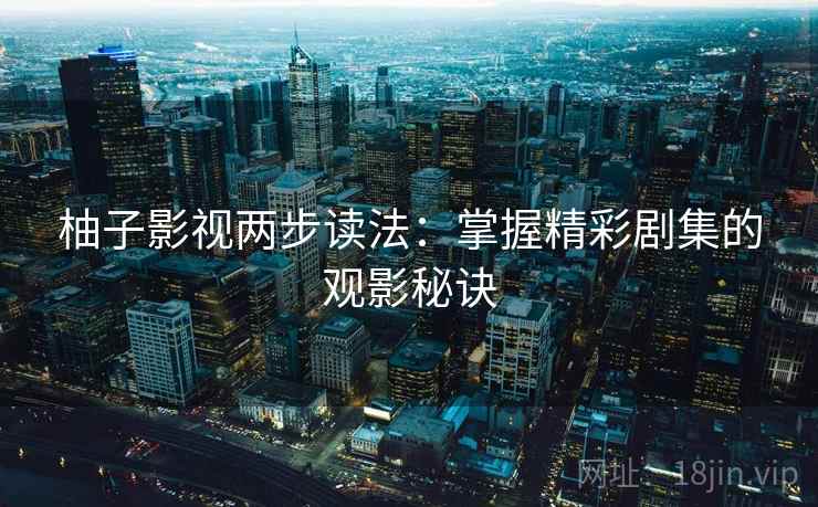 柚子影视两步读法：掌握精彩剧集的观影秘诀