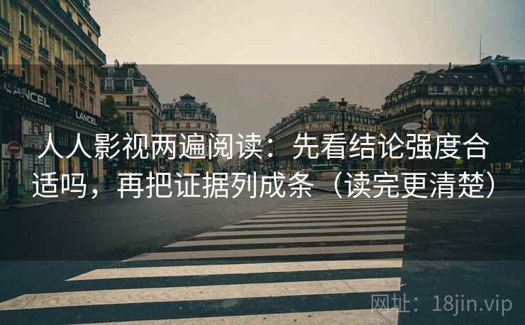人人影视两遍阅读：先看结论强度合适吗，再把证据列成条（读完更清楚）