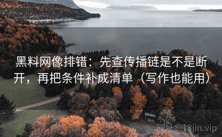 黑料网像排错：先查传播链是不是断开，再把条件补成清单（写作也能用）