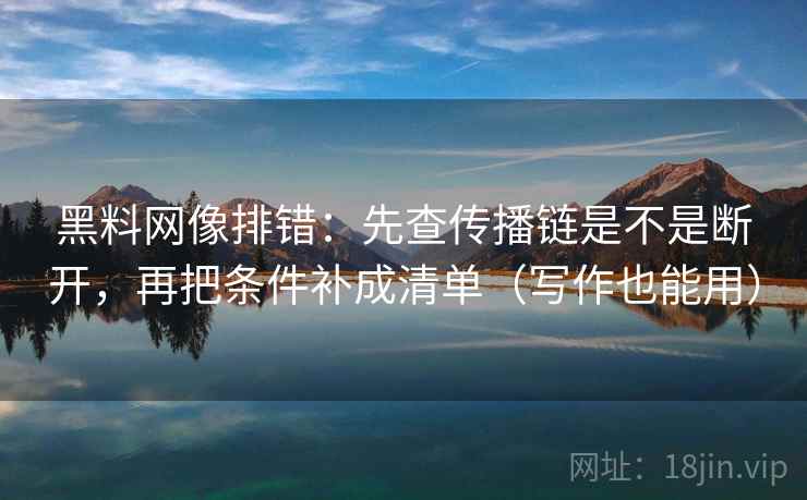 黑料网像排错：先查传播链是不是断开，再把条件补成清单（写作也能用）