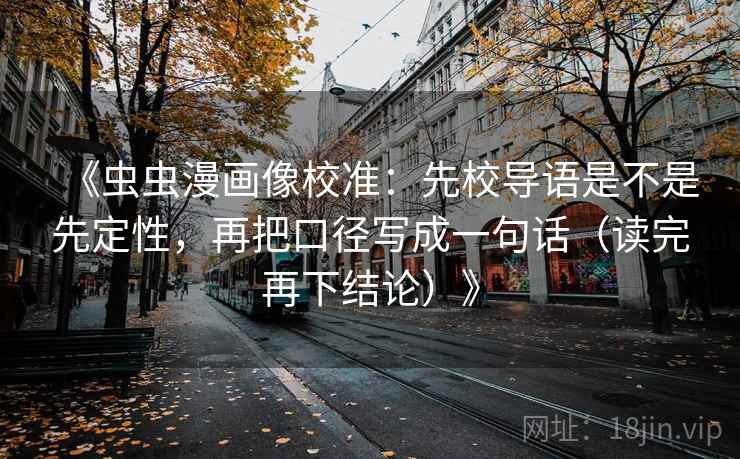 《虫虫漫画像校准:先校导语是不是先定性,再把口径写成一句话(读完再下结论)》 《虫虫漫画像校准:先校导语是不是先定性,再把口径写成一句话(读完再下结论)》