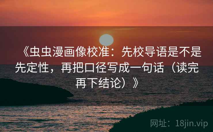 《虫虫漫画像校准:先校导语是不是先定性,再把口径写成一句话(读完再下结论)》 《虫虫漫画像校准:先校导语是不是先定性,再把口径写成一句话(读完再下结论)》