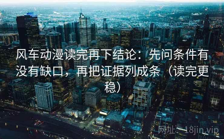 风车动漫读完再下结论:先问条件有没有缺口,再把证据列成条(读完更稳) 风车动漫读完再下结论:先问条件有没有缺口,再把证据列成条(读完更稳)