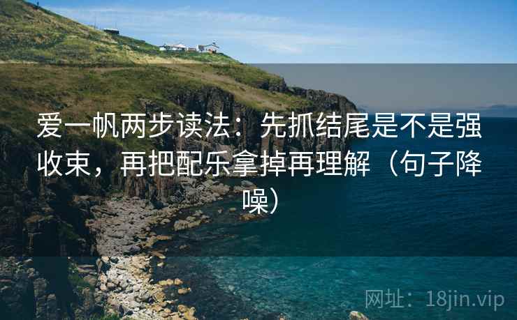 爱一帆两步读法：先抓结尾是不是强收束，再把配乐拿掉再理解（句子降噪）