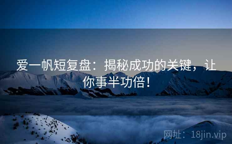 爱一帆短复盘：揭秘成功的关键，让你事半功倍！