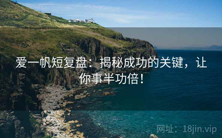 爱一帆短复盘：揭秘成功的关键，让你事半功倍！
