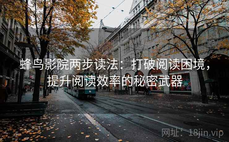 蜂鸟影院两步读法:打破阅读困境,提升阅读效率的秘密武器 蜂鸟影院两步读法:打破阅读困境,提升阅读效率的秘密武器