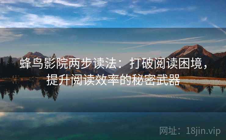 蜂鸟影院两步读法:打破阅读困境,提升阅读效率的秘密武器 蜂鸟影院两步读法:打破阅读困境,提升阅读效率的秘密武器