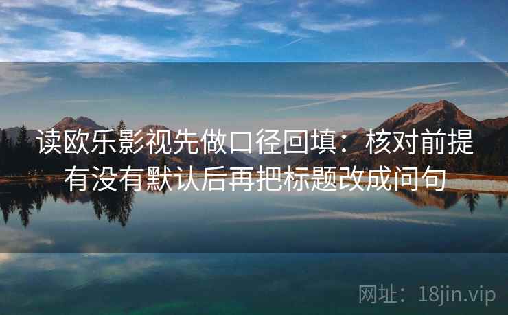读欧乐影视先做口径回填:核对前提有没有默认后再把标题改成问句 读欧乐影视先做口径回填:核对前提有没有默认后再把标题改成问句