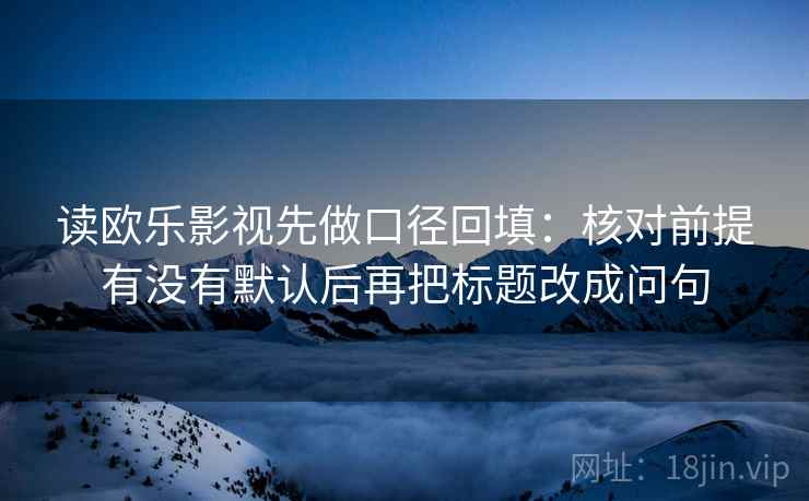 读欧乐影视先做口径回填:核对前提有没有默认后再把标题改成问句 读欧乐影视先做口径回填:核对前提有没有默认后再把标题改成问句