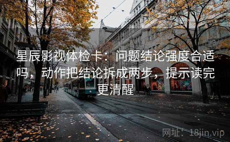 星辰影视体检卡:问题结论强度合适吗,动作把结论拆成两步,提示读完更清醒 星辰影视体检卡:问题结论强度合适吗,动作把结论拆成两步,提示读完更清醒