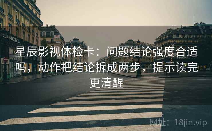 星辰影视体检卡:问题结论强度合适吗,动作把结论拆成两步,提示读完更清醒 星辰影视体检卡:问题结论强度合适吗,动作把结论拆成两步,提示读完更清醒