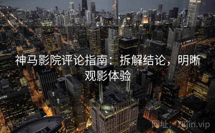 神马影院评论指南：拆解结论，明晰观影体验