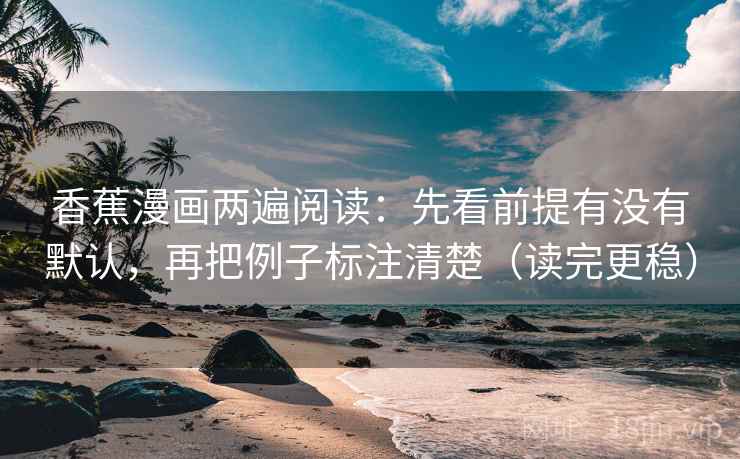 香蕉漫画两遍阅读：先看前提有没有默认，再把例子标注清楚（读完更稳）