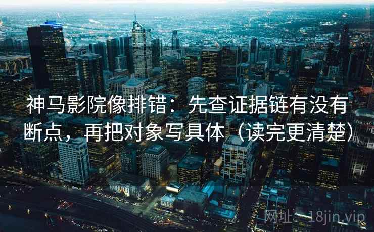 神马影院像排错：先查证据链有没有断点，再把对象写具体（读完更清楚）