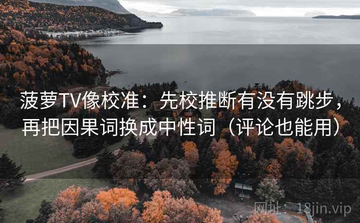 菠萝TV像校准：先校推断有没有跳步，再把因果词换成中性词（评论也能用）