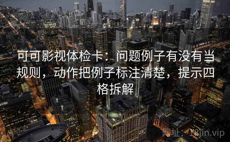 可可影视体检卡：问题例子有没有当规则，动作把例子标注清楚，提示四格拆解