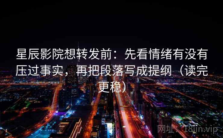 星辰影院想转发前：先看情绪有没有压过事实，再把段落写成提纲（读完更稳）