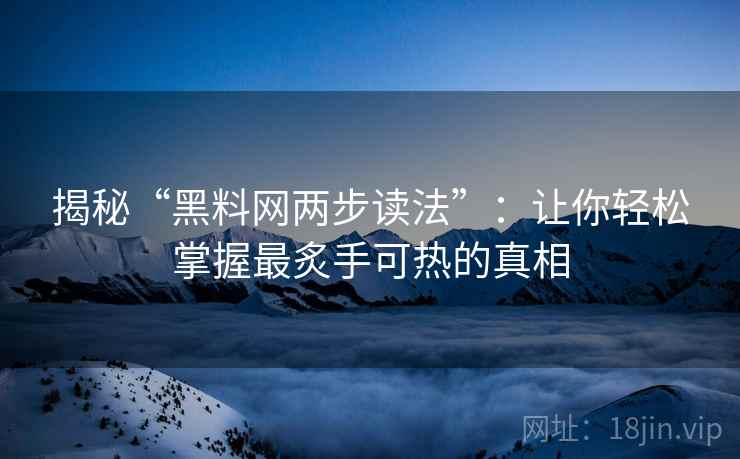 揭秘“黑料网两步读法”：让你轻松掌握最炙手可热的真相