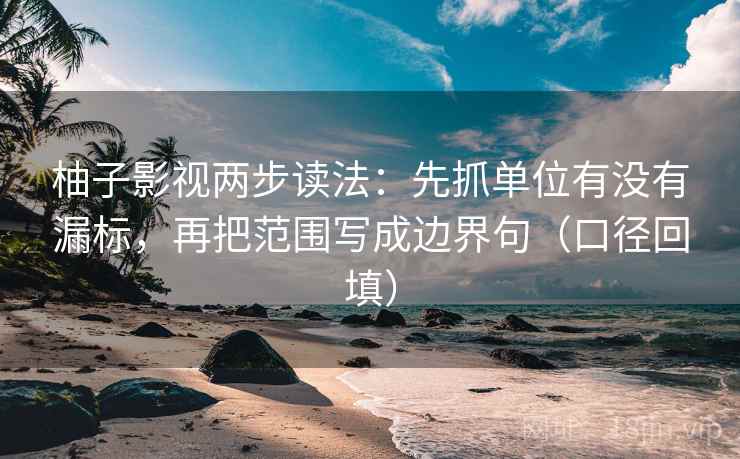柚子影视两步读法：先抓单位有没有漏标，再把范围写成边界句（口径回填）