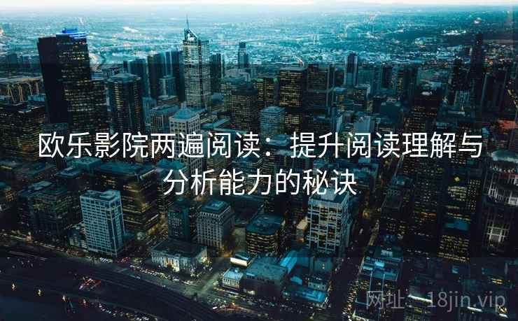欧乐影院两遍阅读:提升阅读理解与分析能力的秘诀 欧乐影院两遍阅读:提升阅读理解与分析能力的秘诀