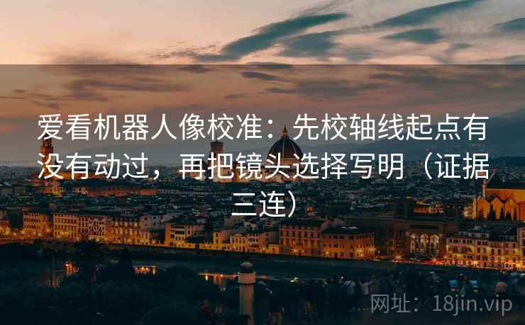爱看机器人像校准：先校轴线起点有没有动过，再把镜头选择写明（证据三连）