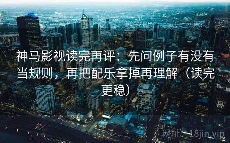 神马影视读完再评:先问例子有没有当规则,再把配乐拿掉再理解(读完更稳) 神马影视读完再评:先问例子有没有当规则,再把配乐拿掉再理解(读完更稳)