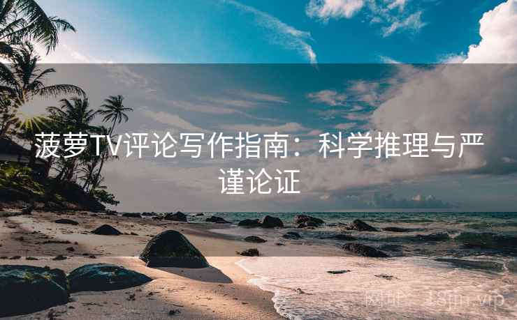 菠萝TV评论写作指南:科学推理与严谨论证 菠萝TV评论写作指南:科学推理与严谨论证